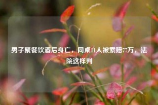 男子聚餐饮酒后身亡，同桌11人被索赔77万，法院这样判