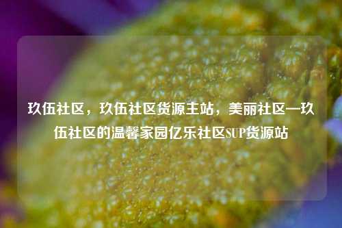 玖伍社区，玖伍社区货源主站	，美丽社区—玖伍社区的温馨家园亿乐社区SUP货源站  第1张