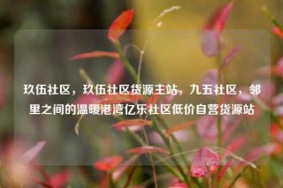 玖伍社区，玖伍社区货源主站，九五社区，邻里之间的温暖港湾亿乐社区低价自营货源站