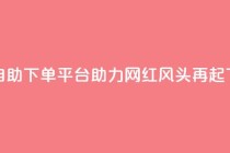热门自助下单平台助力网红风头再起