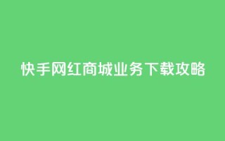 快手网红商城业务下载攻略