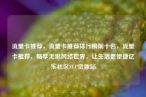 流量卡推荐，流量卡推荐排行榜前十名，流量卡推荐，畅享无垠网络世界，让生活更便捷亿乐社区SUP货源站