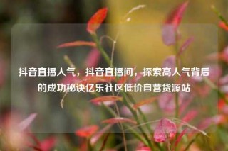 抖音直播人气，抖音直播间，探索高人气背后的成功秘诀亿乐社区低价自营货源站