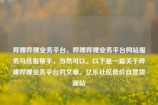 哔哩哔哩业务平台，哔哩哔哩业务平台网站服务马线报帮手，当然可以。以下是一篇关于哔哩哔哩业务平台的文章。亿乐社区低价自营货源站