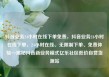 抖音业务24小时在线下单免费，抖音业务24小时在线下单，24小时在线、无限制下单、免费体验—揭秘抖音新业务模式亿乐社区低价自营货源站