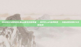 QQ资料卡点赞链接,刷qq音乐访客数量 - 快手打call业务购买 - 抖音点赞免费24小时在线