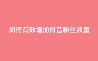 如何有效增加抖音粉丝数量