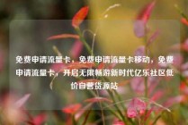 免费申请流量卡，免费申请流量卡移动，免费申请流量卡，开启无限畅游新时代亿乐社区低价自营货源站