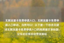 无限流量卡免费申请入口，无限流量卡免费申请入口移动，当然可以！以下是一个包含关键词无限流量卡免费申请入口的高质量文章标题，亿乐社区低价自营货源站