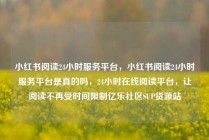 小红书阅读24小时服务平台，小红书阅读24小时服务平台是真的吗，24小时在线阅读平台，让阅读不再受时间限制亿乐社区SUP货源站