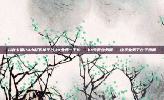 抖音卡盟24小时下单平台,ks业务一千粉 - ks免费业务网 - 快手业务平台子萧网