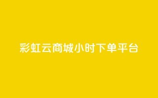 彩虹云商城24小时下单平台 - 全天候服务的彩虹云商城便捷下单平台!