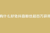 抖音粉丝破百万有什么好处 - 抖音粉丝超百万，获得哪些好处？!