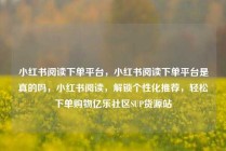 小红书阅读下单平台，小红书阅读下单平台是真的吗，小红书阅读，解锁个性化推荐，轻松下单购物亿乐社区SUP货源站