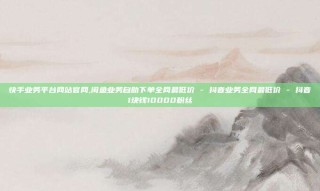 快手业务平台网站官网,闲鱼业务自助下单全网最低价 - 抖音业务全网最低价 - 抖音1块钱10000粉丝