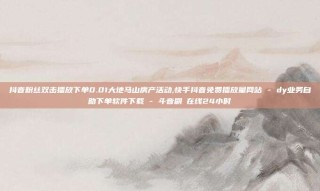 抖音粉丝双击播放下单0.01大地马山房产活动,快手抖音免费播放量网站 - dy业务自助下单软件下载 - 斗音刷讚在线24小时