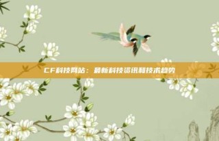 CF科技网站：最新科技资讯和技术趋势
