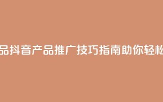 抖音如何推广自己产品 - 抖音产品推广技巧指南助你轻松实现销售增长！
