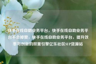 快手在线自助业务平台，快手在线自助业务平台不会掉赞，快手在线自助业务平台，提升效率与创新的双重引擎亿乐社区SUP货源站
