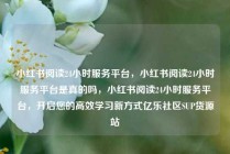 小红书阅读24小时服务平台，小红书阅读24小时服务平台是真的吗，小红书阅读24小时服务平台，开启您的高效学习新方式亿乐社区SUP货源站