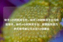 快手24小时购买平台，快手24小时购买平台马线报帮手，快手24小时购买平台，释放购物潜力的无限可能亿乐社区SUP货源站