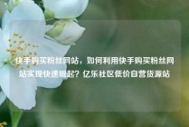 快手购买粉丝网站，如何利用快手购买粉丝网站实现快速崛起？亿乐社区低价自营货源站