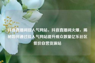 抖音直播间挂人气网站，抖音直播间火爆，揭秘如何通过挂人气网站提升观众数量亿乐社区低价自营货源站
