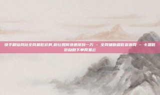 快手刷钻网站全网最低价啊,粉丝如何快速涨到一万 - 全网辅助最低货源网 - 卡盟低价自助下单网易云