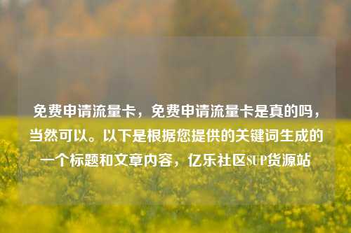 免费申请流量卡，免费申请流量卡是真的吗	，当然可以。以下是根据您提供的关键词生成的一个标题和文章内容，亿乐社区SUP货源站  第1张