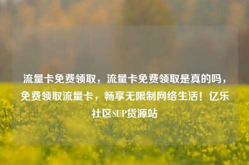 流量卡免费领取，流量卡免费领取是真的吗	，免费领取流量卡，畅享无限制网络生活！亿乐社区SUP货源站  第1张