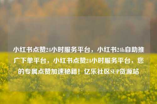 小红书点赞24小时服务平台，小红书24h自助推广下单平台，小红书点赞24小时服务平台，您的专属点赞加速秘籍！亿乐社区SUP货源站  第1张