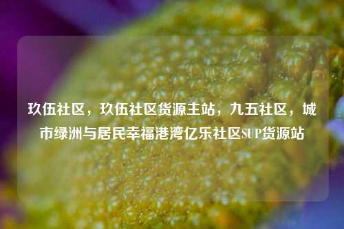 玖伍社区，玖伍社区货源主站，九五社区	，城市绿洲与居民幸福港湾亿乐社区SUP货源站  第1张