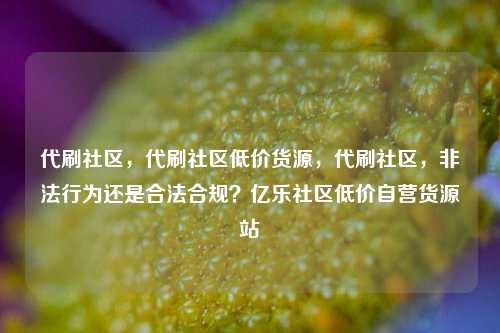 代刷社区，代刷社区低价货源	，代刷社区，非法行为还是合法合规？亿乐社区低价自营货源站  第1张