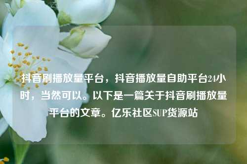 抖音刷播放量平台，抖音播放量自助平台24小时，当然可以。以下是一篇关于抖音刷播放量平台的文章	。亿乐社区SUP货源站  第1张